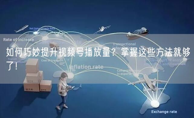 如何巧妙提升视频号播放量？掌握这些方法就