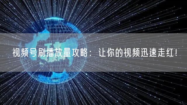 视频号刷播放量攻略：让你的视频迅速走红！