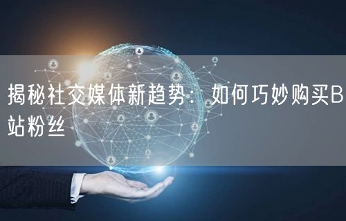 揭秘社交媒体新趋势：如何巧妙购买B站粉丝