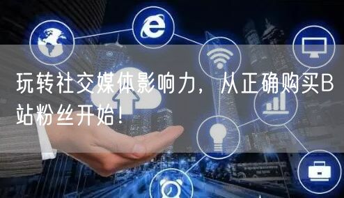玩转社交媒体影响力，从正确购买B站粉丝开