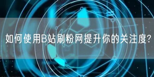 如何使用B站刷粉网提升你的关注度?