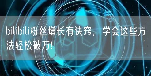 bilibili粉丝增长有诀窍，学会这些