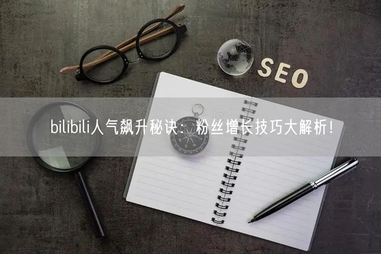 bilibili人气飙升秘诀：粉丝增长技