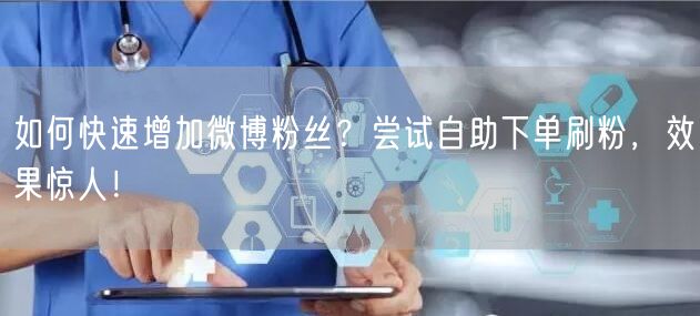 如何快速增加微博粉丝？尝试自助下单刷粉，
