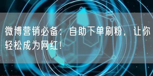 微博营销必备：自助下单刷粉，让你轻松成为