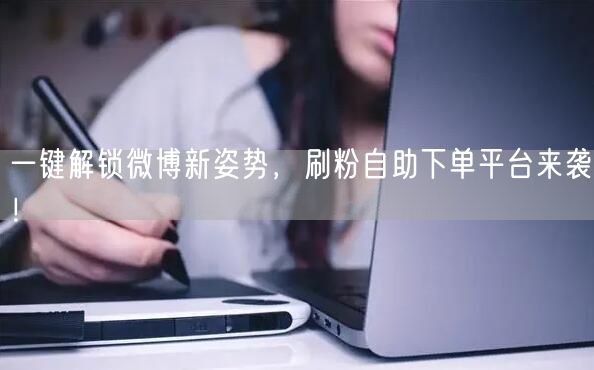 一键解锁微博新姿势，刷粉自助下单平台来袭