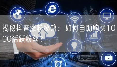 揭秘抖音涨粉秘籍：如何自助购买1000活