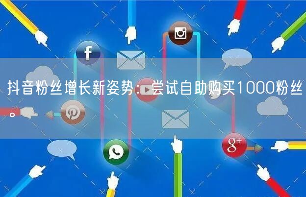 抖音粉丝增长新姿势：尝试自助购买1000