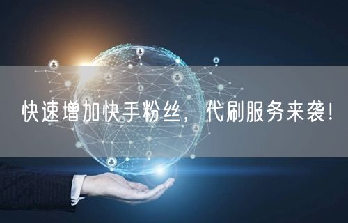 快速增加快手粉丝，代刷服务来袭！