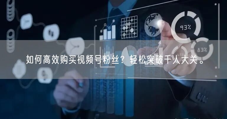 如何高效购买视频号粉丝？轻松突破千人大关
