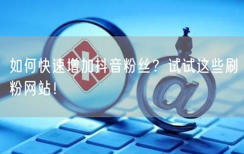如何快速增加抖音粉丝？试试这些刷粉网站！