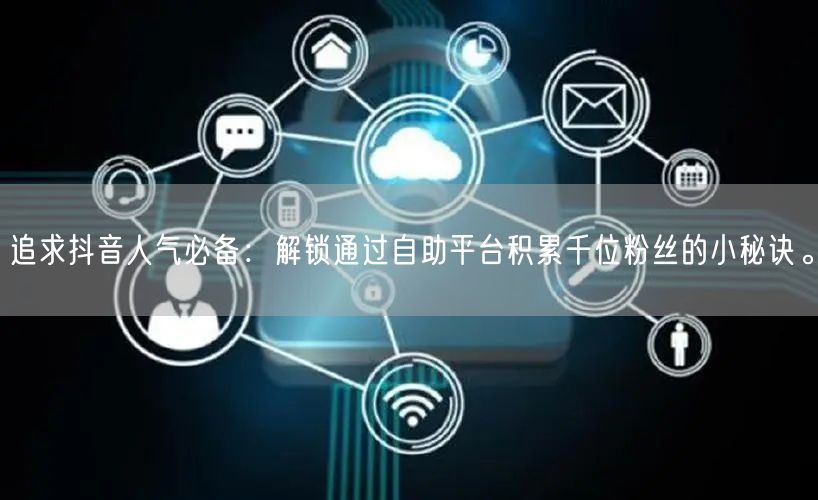 追求抖音人气必备：解锁通过自助平台积累千