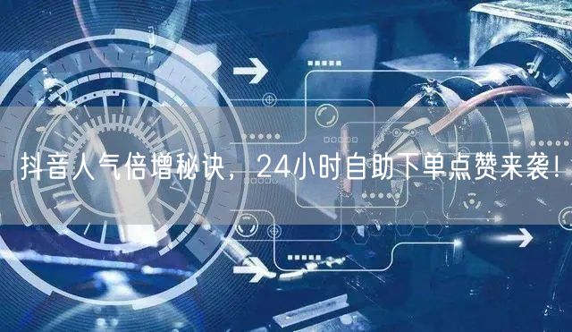 抖音人气倍增秘诀，24小时自助下单点赞来