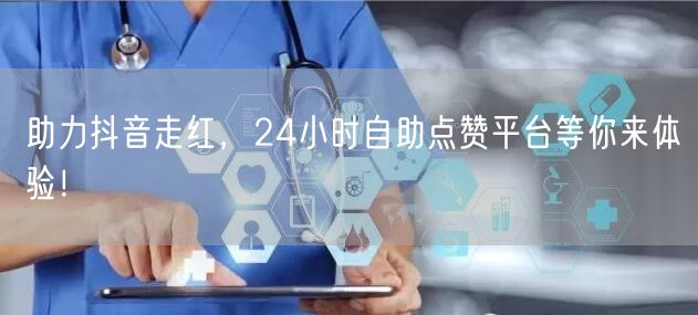 助力抖音走红，24小时自助点赞平台等你来