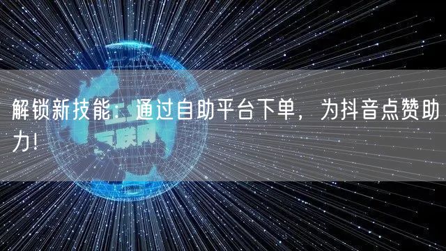 解锁新技能：通过自助平台下单，为抖音点赞