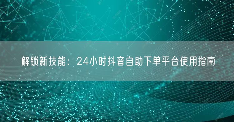 解锁新技能：24小时抖音自助下单平台使用
