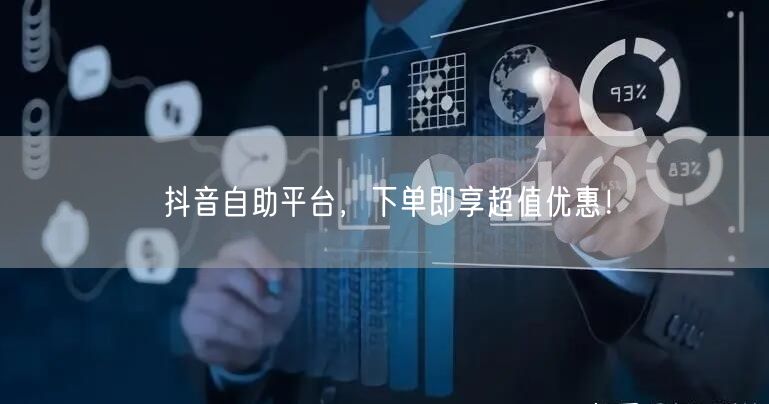 抖音自助平台，下单即享超值优惠！