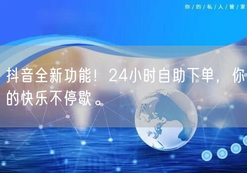 抖音全新功能！24小时自助下单，你的快乐