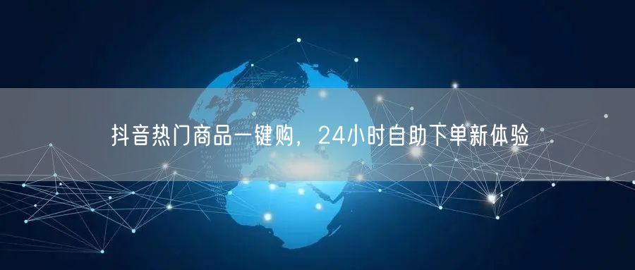 抖音热门商品一键购，24小时自助下单新体