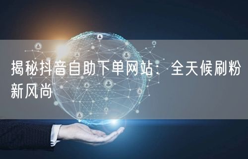 揭秘抖音自助下单网站：全天候刷粉新风尚