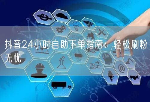 抖音24小时自助下单指南：轻松刷粉无忧