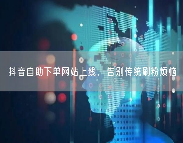 抖音自助下单网站上线，告别传统刷粉烦恼