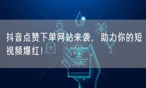 抖音点赞下单网站来袭，助力你的短视频爆红