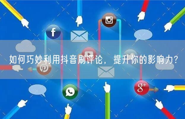 如何巧妙利用抖音刷评论，提升你的影响力？