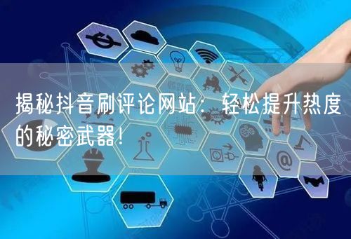 揭秘抖音刷评论网站：轻松提升热度的秘密武