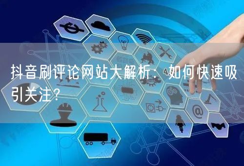 抖音刷评论网站大解析：如何快速吸引关注？