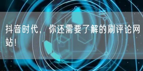 抖音时代，你还需要了解的刷评论网站！