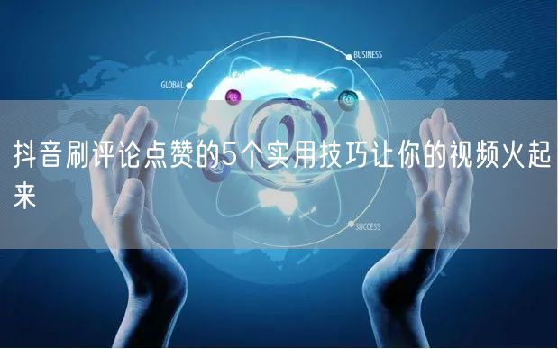 抖音刷评论点赞的5个实用技巧让你的视频火