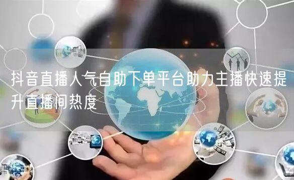 抖音直播人气自助下单平台助力主播快速提升