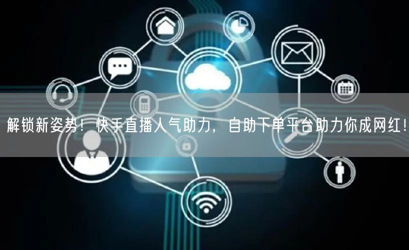 解锁新姿势！快手直播人气助力，自助下单平