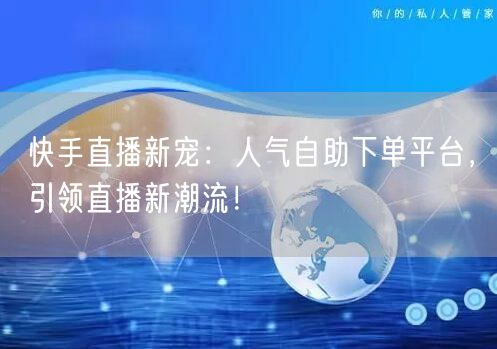 快手直播新宠：人气自助下单平台，引领直播