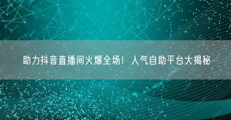 助力抖音直播间火爆全场！人气自助平台大揭