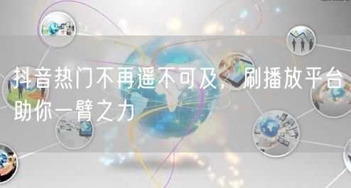 抖音热门不再遥不可及，刷播放平台助你一臂
