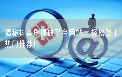 揭秘抖音刷播放平台网站，轻松登上热门推荐