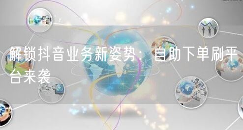 解锁抖音业务新姿势：自助下单刷平台来袭