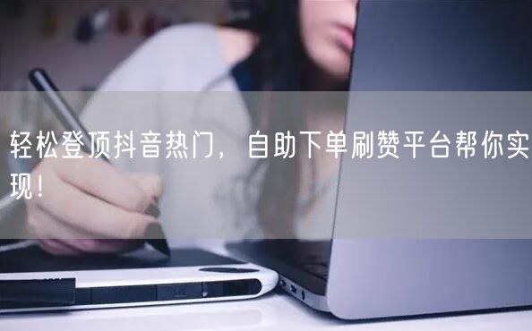 轻松登顶抖音热门，自助下单刷赞平台帮你实