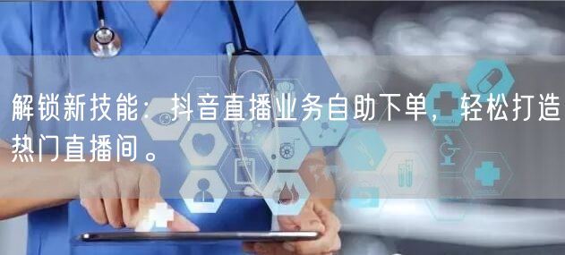 解锁新技能：抖音直播业务自助下单，轻松打