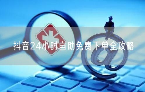 抖音24小时自助免费下单全攻略