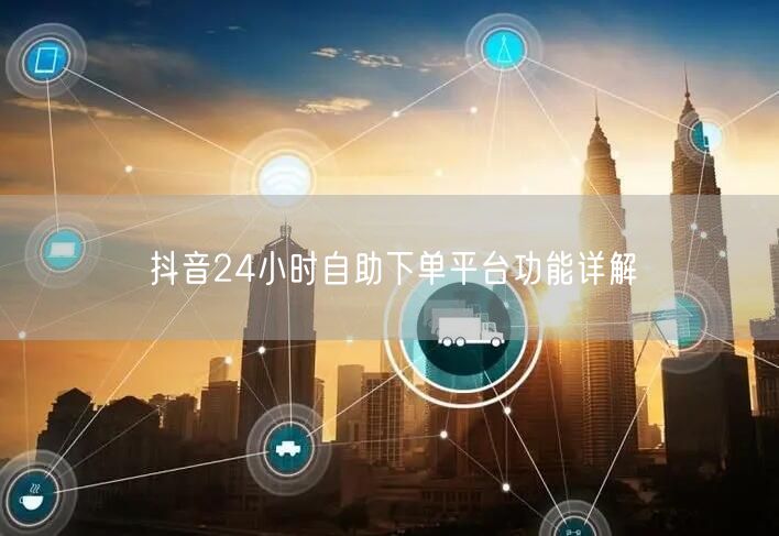 抖音24小时自助下单平台功能详解