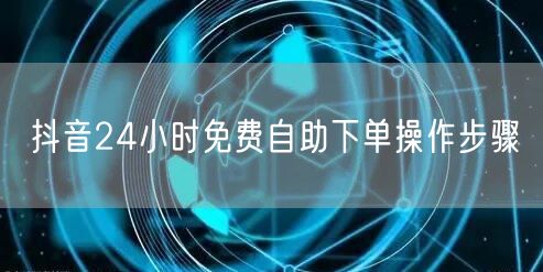 抖音24小时免费自助下单操作步骤