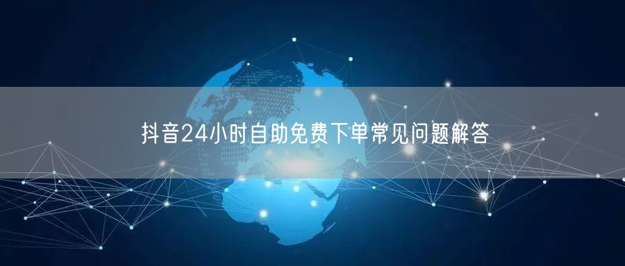 抖音24小时自助免费下单常见问题解答