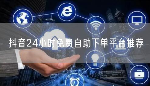 抖音24小时免费自助下单平台推荐