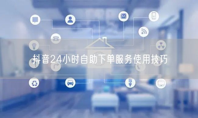 抖音24小时自助下单服务使用技巧