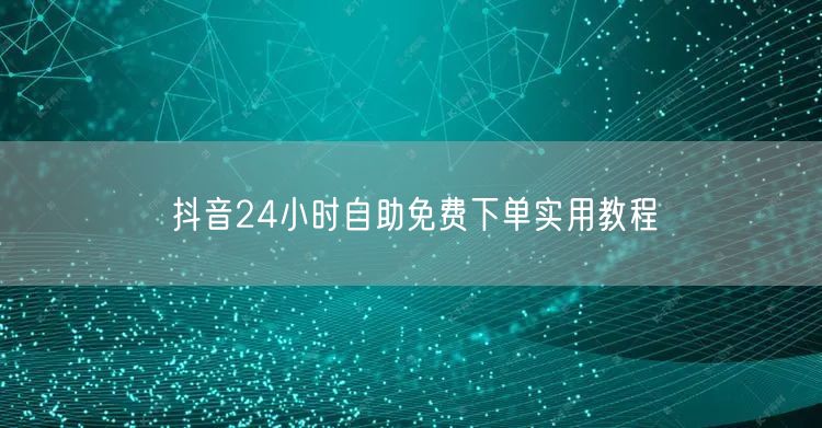 抖音24小时自助免费下单实用教程