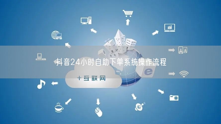 抖音24小时自助下单系统操作流程