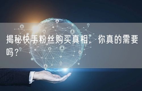 揭秘快手粉丝购买真相，你真的需要吗？